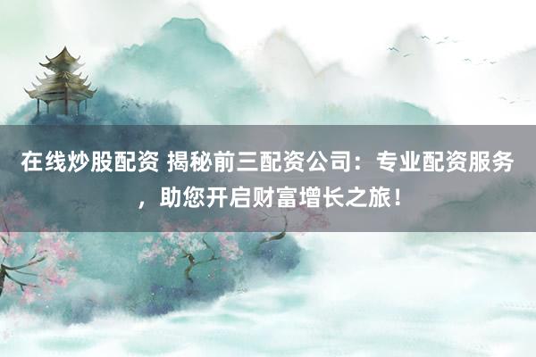在线炒股配资 揭秘前三配资公司：专业配资服务，助您开启财富增长之旅！