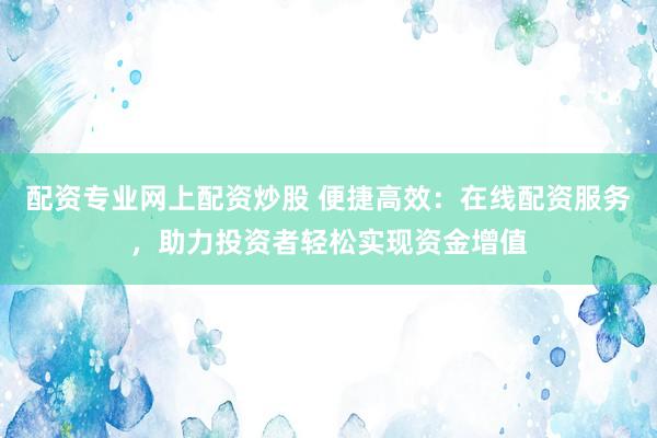 配资专业网上配资炒股 便捷高效：在线配资服务，助力投资者轻松实现资金增值