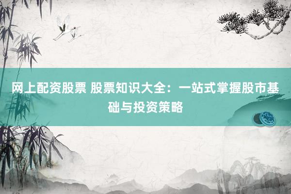 网上配资股票 股票知识大全：一站式掌握股市基础与投资策略