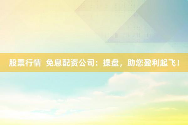 股票行情  免息配资公司：操盘，助您盈利起飞！