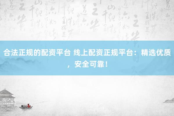 合法正规的配资平台 线上配资正规平台：精选优质，安全可靠！