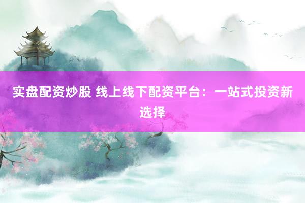 实盘配资炒股 线上线下配资平台：一站式投资新选择