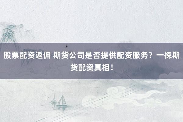股票配资返佣 期货公司是否提供配资服务？一探期货配资真相！