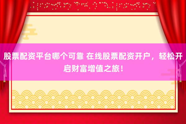 股票配资平台哪个可靠 在线股票配资开户,轻松开启财富增值之旅!