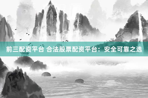 前三配资平台 合法股票配资平台：安全可靠之选