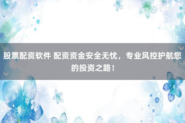股票配资软件 配资资金安全无忧，专业风控护航您的投资之路！