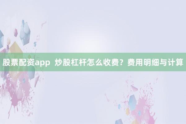 股票配资app  炒股杠杆怎么收费？费用明细与计算