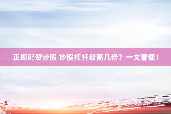 正规配资炒股 炒股杠杆最高几倍？一文看懂！