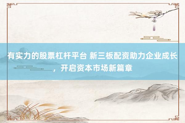 有实力的股票杠杆平台 新三板配资助力企业成长,开启资本市场新篇章