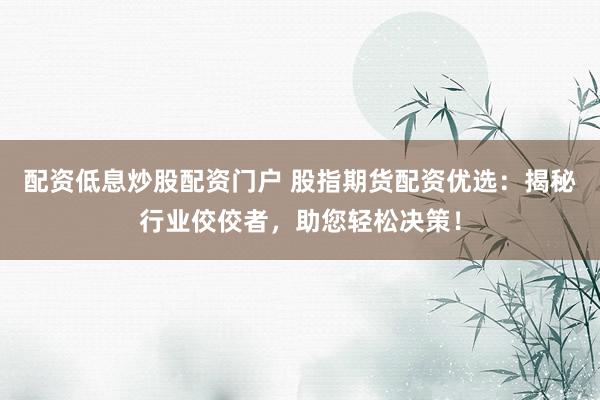 配资低息炒股配资门户 股指期货配资优选：揭秘行业佼佼者，助您轻松决策！