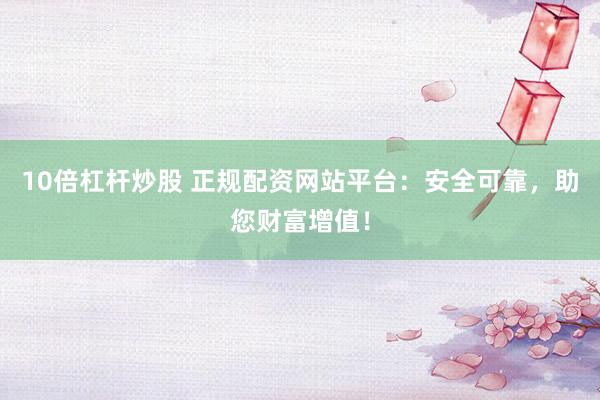 10倍杠杆炒股 正规配资网站平台：安全可靠，助您财富增值！