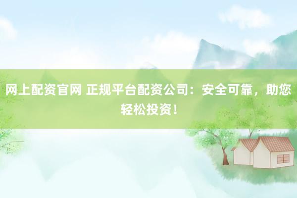 网上配资官网 正规平台配资公司：安全可靠，助您轻松投资！
