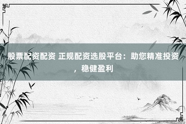 股票配资配资 正规配资选股平台：助您精准投资，稳健盈利