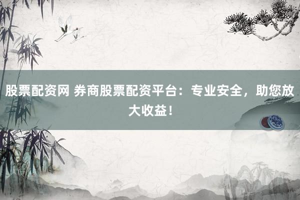 股票配资网 券商股票配资平台：专业安全，助您放大收益！
