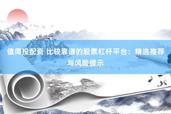值得投配资 比较靠谱的股票杠杆平台:精选推荐与风险提示