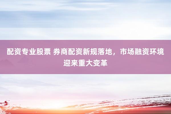 配资专业股票 券商配资新规落地,市场融资环境迎来重大变革