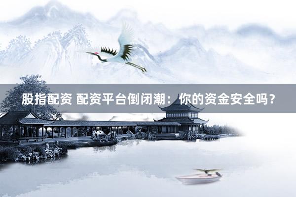 股指配资 配资平台倒闭潮:你的资金安全吗?