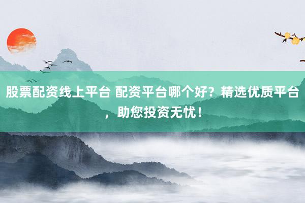 股票配资线上平台 配资平台哪个好？精选优质平台，助您投资无忧！