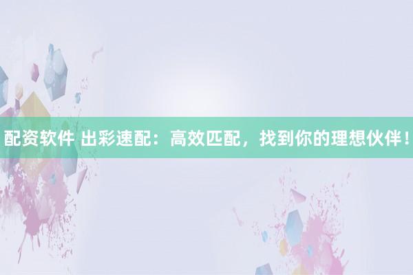 配资软件 出彩速配:高效匹配,找到你的理想伙伴!