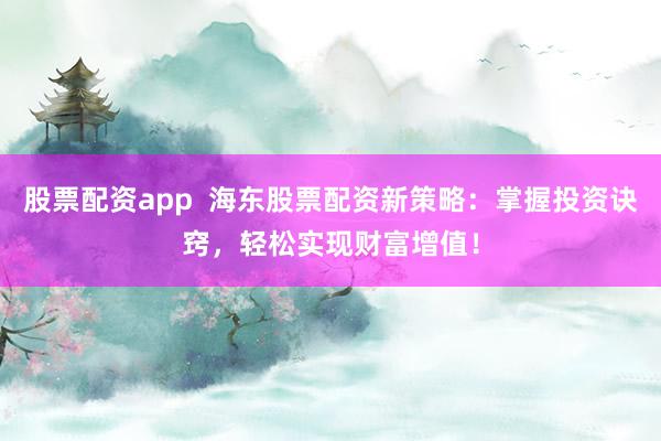股票配资app 海东股票配资新策略:掌握投资诀窍,轻松实现财富增值!
