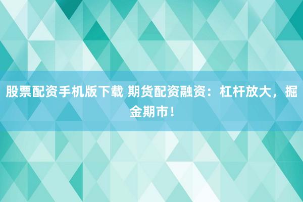 股票配资手机版下载 期货配资融资：杠杆放大，掘金期市！