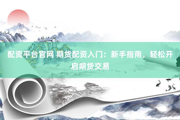 配资平台官网 期货配资入门：新手指南，轻松开启期货交易