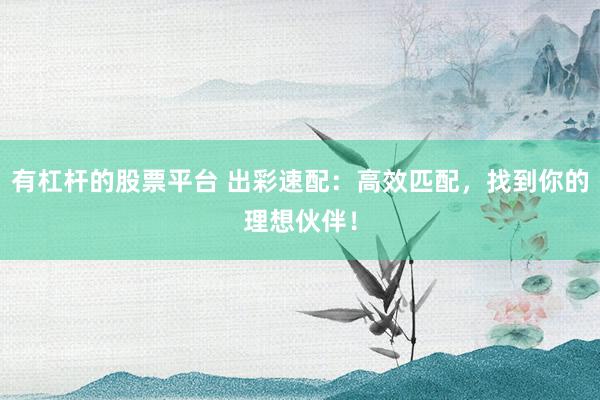 有杠杆的股票平台 出彩速配：高效匹配，找到你的理想伙伴！