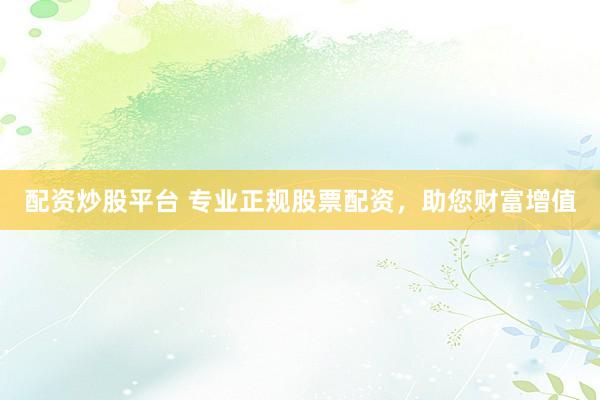 配资炒股平台 专业正规股票配资，助您财富增值