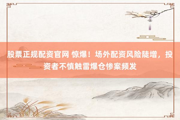 股票正规配资官网 惊爆!场外配资风险陡增,投资者不慎触雷爆仓惨案频发