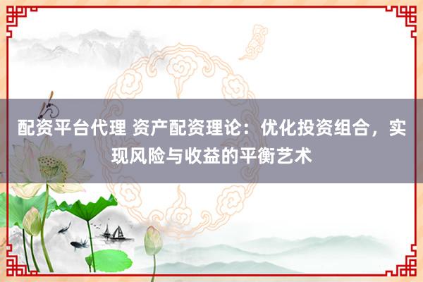 配资平台代理 资产配资理论:优化投资组合,实现风险与收益的平衡艺术