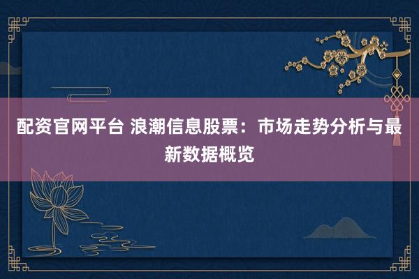 配资官网平台 浪潮信息股票:市场走势分析与最新数据概览