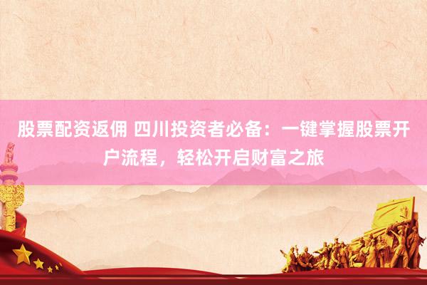 股票配资返佣 四川投资者必备:一键掌握股票开户流程,轻松开启财富之旅