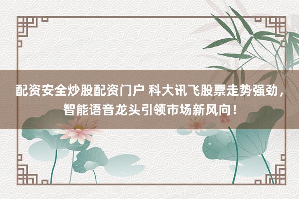配资安全炒股配资门户 科大讯飞股票走势强劲,智能语音龙头引领市场新风向!