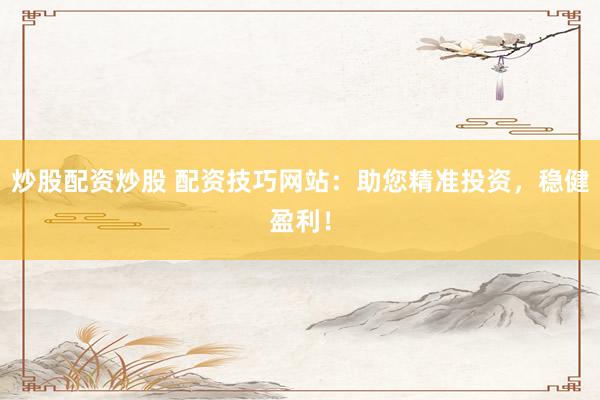 炒股配资炒股 配资技巧网站:助您精准投资,稳健盈利!