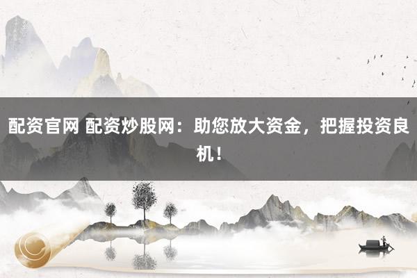 配资官网 配资炒股网:助您放大资金,把握投资良机!