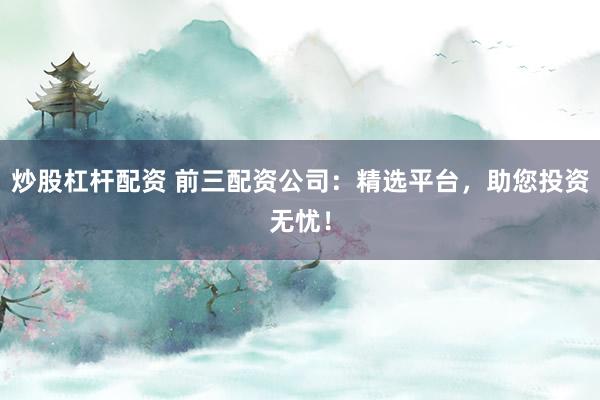 炒股杠杆配资 前三配资公司:精选平台,助您投资无忧!