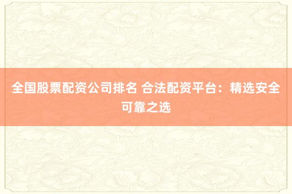 全国股票配资公司排名 合法配资平台:精选安全可靠之选