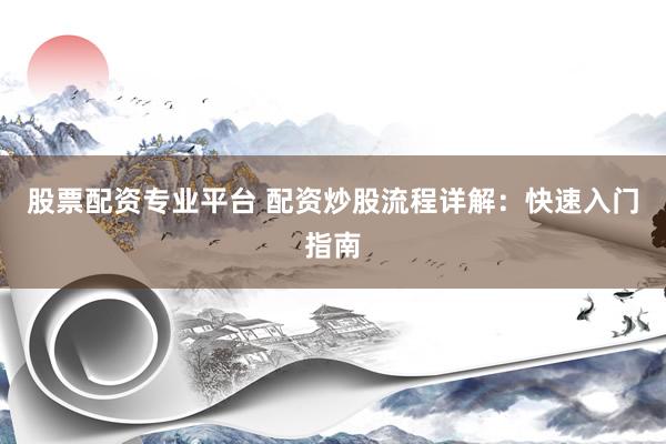 股票配资专业平台 配资炒股流程详解:快速入门指南