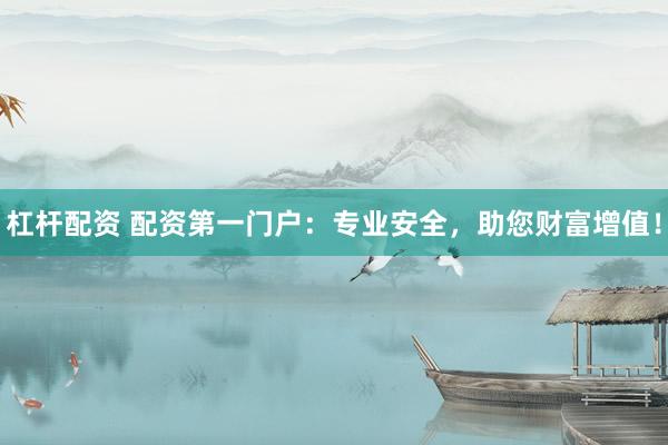 杠杆配资 配资第一门户:专业安全,助您财富增值!