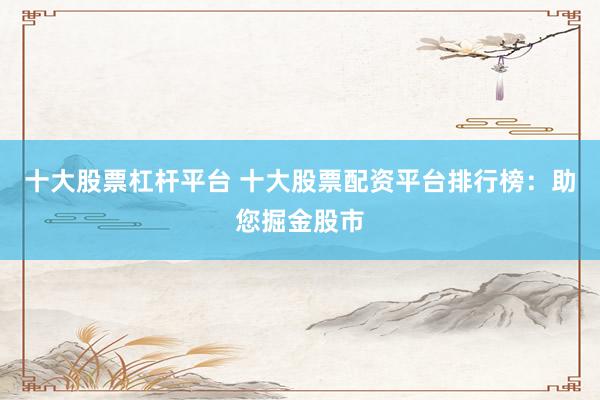 十大股票杠杆平台 十大股票配资平台排行榜：助您掘金股市