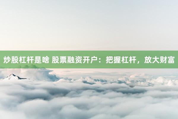 炒股杠杆是啥 股票融资开户：把握杠杆，放大财富