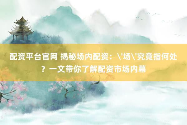 配资平台官网 揭秘场内配资：'场'究竟指何处？一文带你了解配资市场内幕