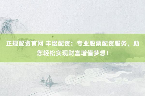 正规配资官网 丰煜配资：专业股票配资服务，助您轻松实现财富增值梦想！