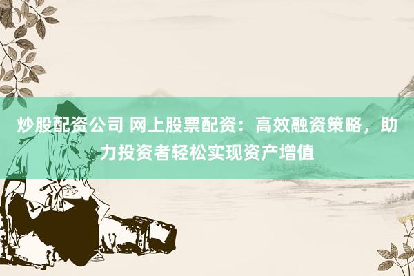 炒股配资公司 网上股票配资：高效融资策略，助力投资者轻松实现资产增值