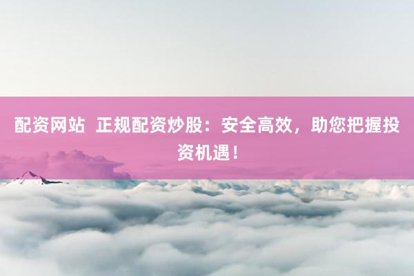 配资网站  正规配资炒股：安全高效，助您把握投资机遇！
