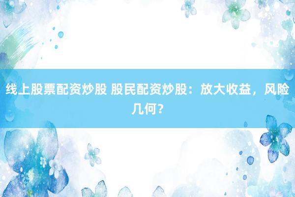 线上股票配资炒股 股民配资炒股：放大收益，风险几何？