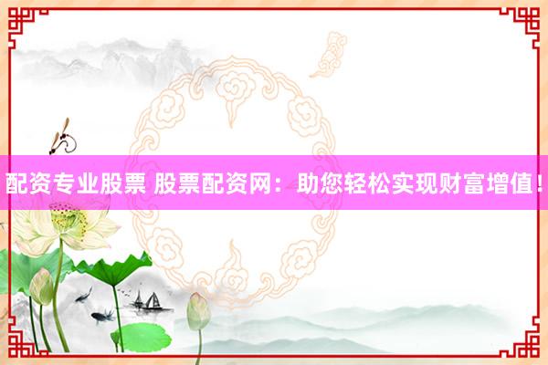 配资专业股票 股票配资网：助您轻松实现财富增值！