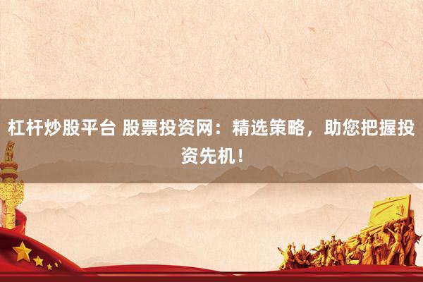 杠杆炒股平台 股票投资网：精选策略，助您把握投资先机！