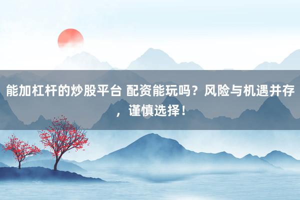 能加杠杆的炒股平台 配资能玩吗？风险与机遇并存，谨慎选择！