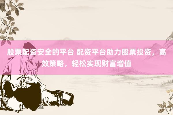 股票配资安全的平台 配资平台助力股票投资，高效策略，轻松实现财富增值